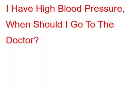 高血圧ですが、いつ医者に行くべきですか?